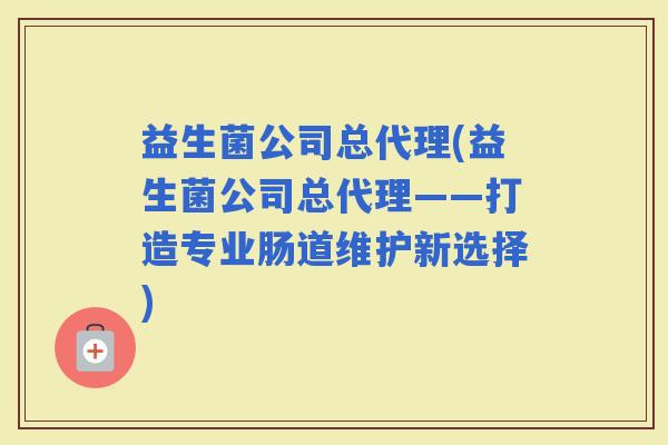 益生菌公司总代理(益生菌公司总代理——打造专业肠道维护新选择)