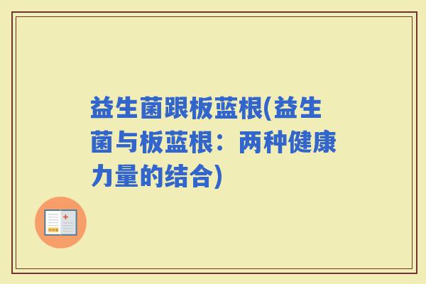 益生菌跟板蓝根(益生菌与板蓝根：两种健康力量的结合)