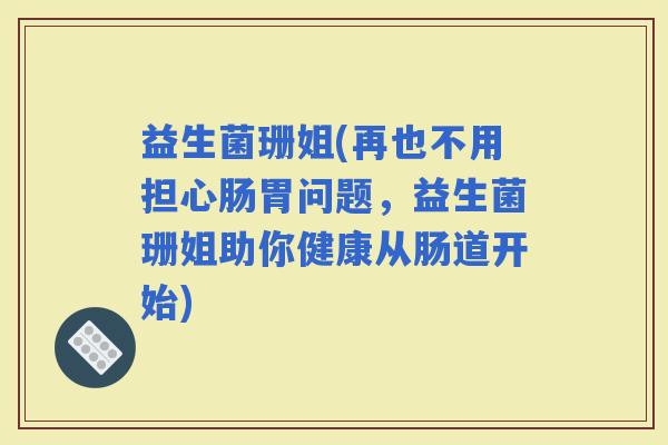 益生菌珊姐(再也不用担心肠胃问题，益生菌珊姐助你健康从肠道开始)