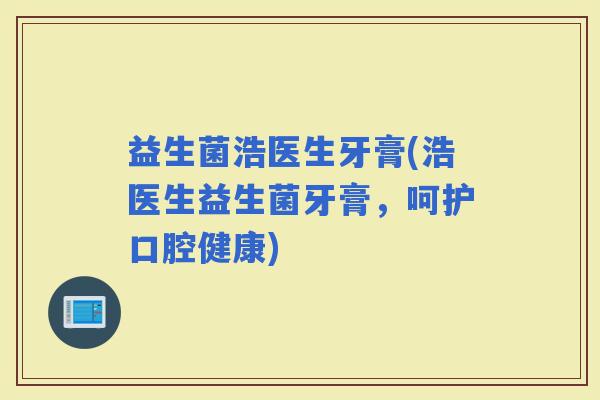 益生菌浩医生牙膏(浩医生益生菌牙膏，呵护口腔健康)