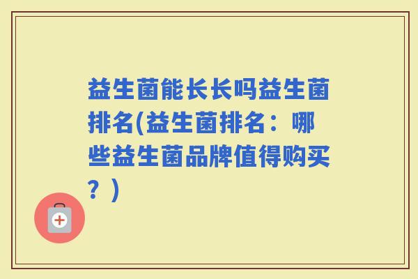 益生菌能长长吗益生菌排名(益生菌排名：哪些益生菌品牌值得购买？)