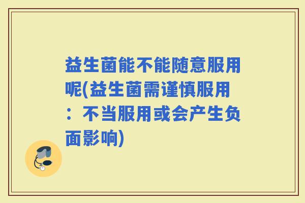 益生菌能不能随意服用呢(益生菌需谨慎服用：不当服用或会产生负面影响)