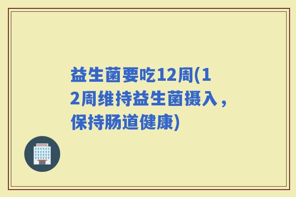 益生菌要吃12周(12周维持益生菌摄入，保持肠道健康)
