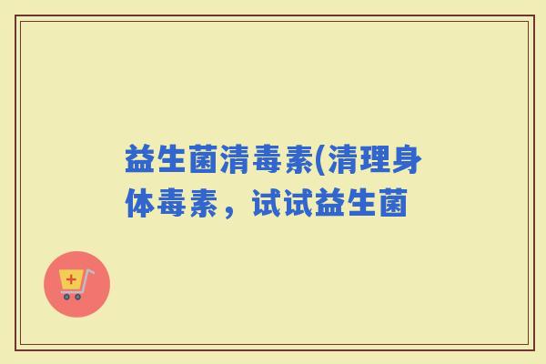 益生菌清毒素(清理身体毒素，试试益生菌