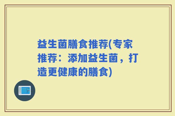 益生菌膳食推荐(专家推荐：添加益生菌，打造更健康的膳食)