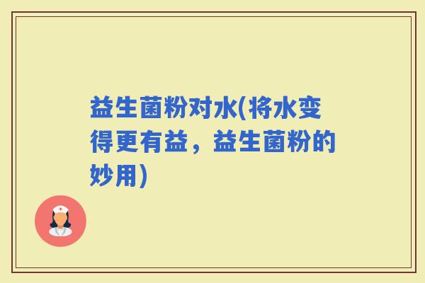 益生菌粉对水(将水变得更有益，益生菌粉的妙用)