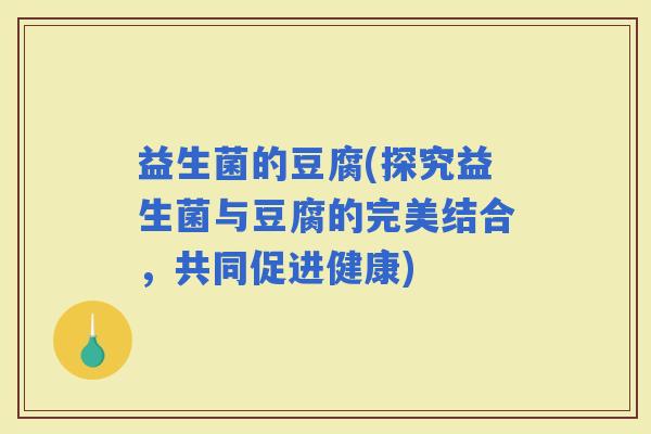 益生菌的豆腐(探究益生菌与豆腐的完美结合，共同促进健康)