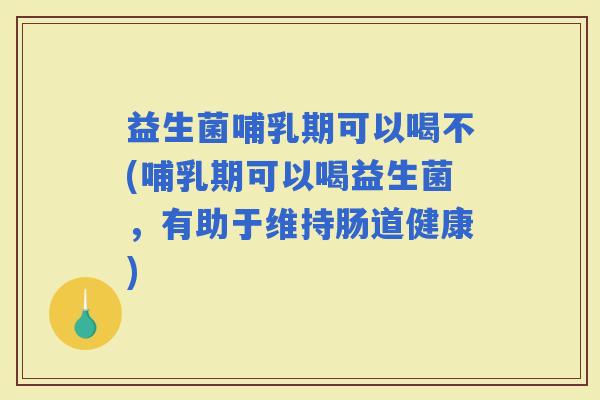 益生菌哺乳期可以喝不(哺乳期可以喝益生菌，有助于维持肠道健康)