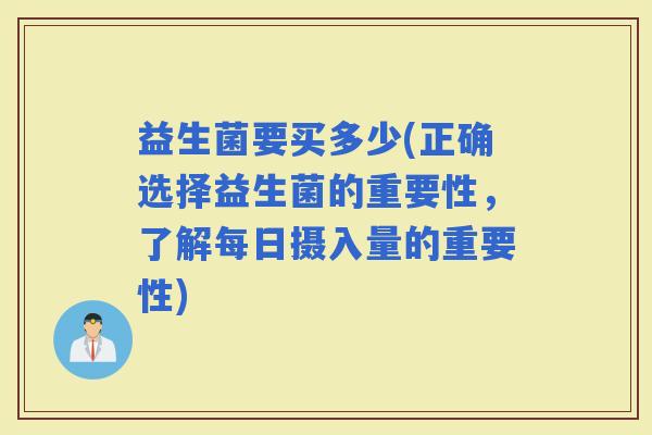 益生菌要买多少(正确选择益生菌的重要性，了解每日摄入量的重要性)