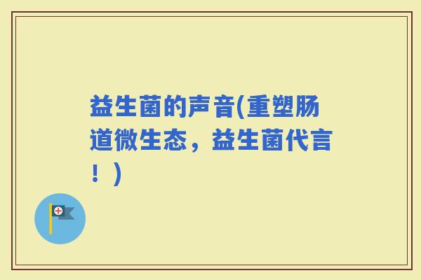 益生菌的声音(重塑肠道微生态，益生菌代言！)