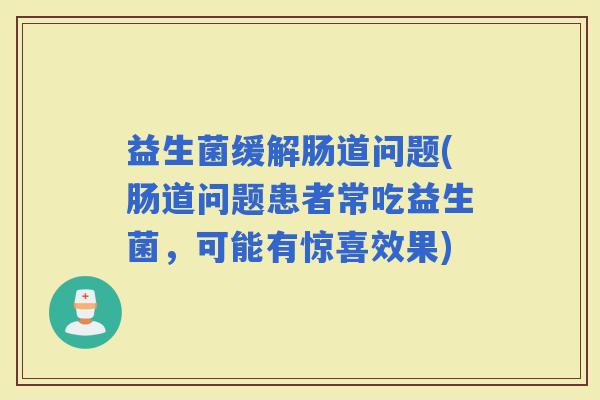 益生菌缓解肠道问题(肠道问题患者常吃益生菌，可能有惊喜效果)
