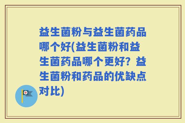 益生菌粉与益生菌药品哪个好(益生菌粉和益生菌药品哪个更好？益生菌粉和药品的优缺点对比)