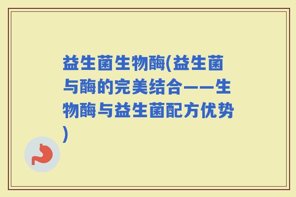 益生菌生物酶(益生菌与酶的完美结合——生物酶与益生菌配方优势)