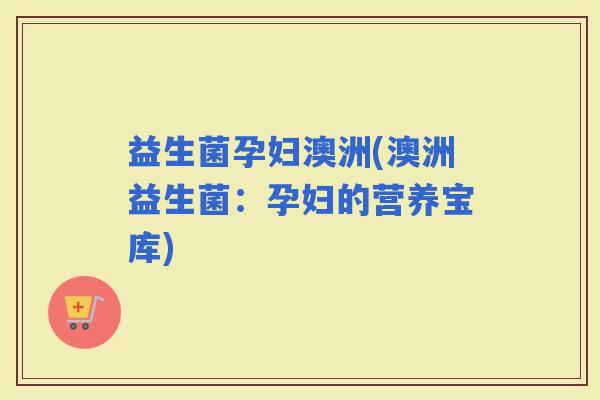 益生菌孕妇澳洲(澳洲益生菌：孕妇的营养宝库)