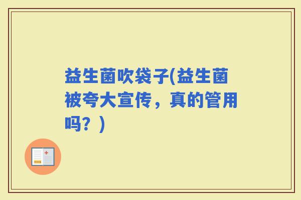 益生菌吹袋子(益生菌被夸大宣传，真的管用吗？)