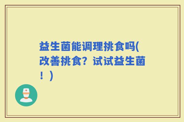 益生菌能调理挑食吗(改善挑食？试试益生菌！)
