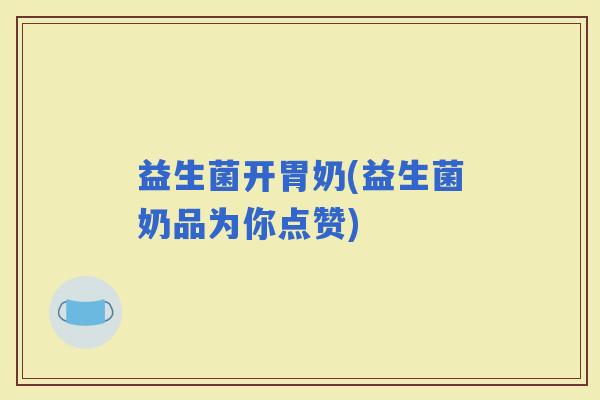 益生菌开胃奶(益生菌奶品为你点赞)