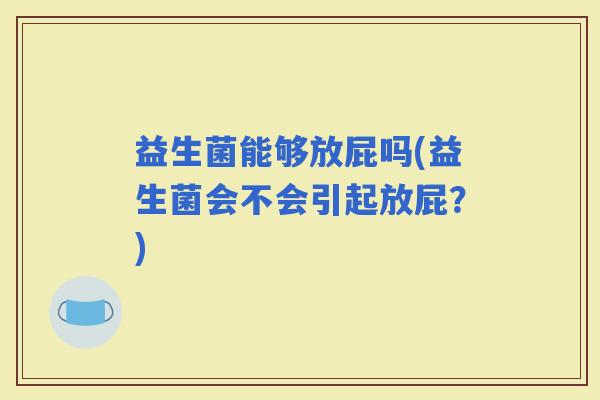 益生菌能够放屁吗(益生菌会不会引起放屁？)