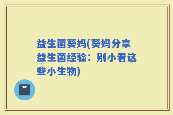 益生菌葵妈(葵妈分享益生菌经验：别小看这些小生物)