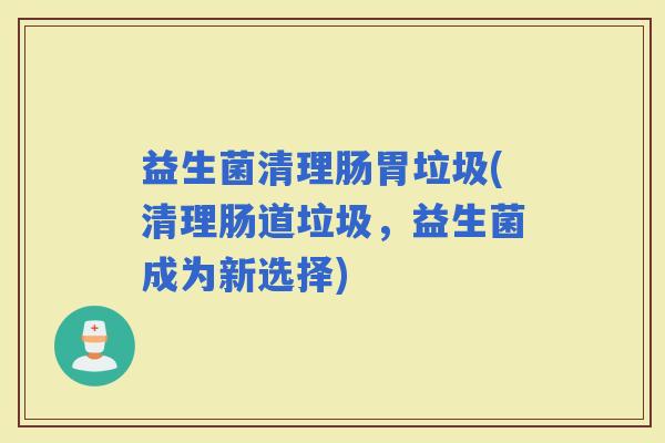益生菌清理肠胃垃圾(清理肠道垃圾，益生菌成为新选择)