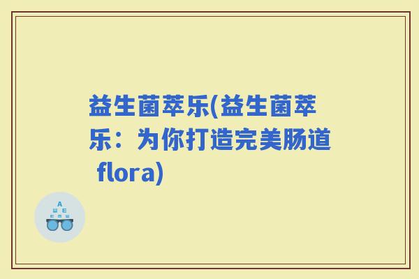 益生菌萃乐(益生菌萃乐：为你打造完美肠道 flora)