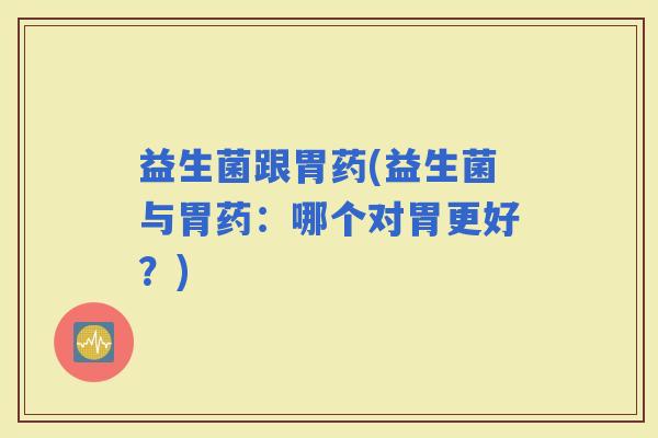 益生菌跟胃药(益生菌与胃药：哪个对胃更好？)