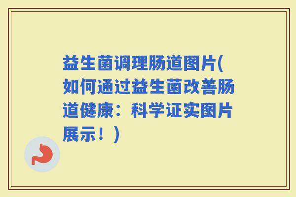益生菌调理肠道图片(如何通过益生菌改善肠道健康：科学证实图片展示！)