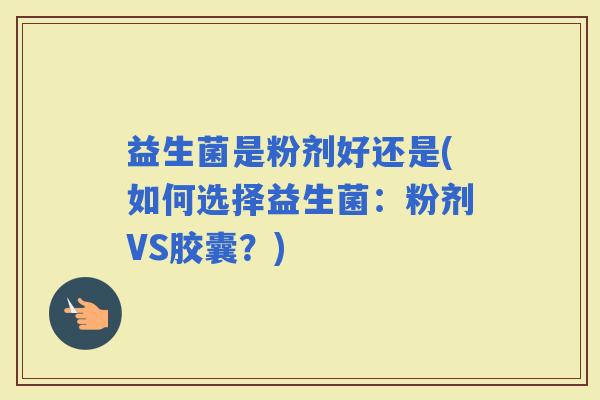 益生菌是粉剂好还是(如何选择益生菌：粉剂VS胶囊？)