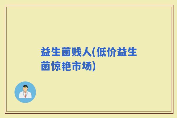 益生菌贱人(低价益生菌惊艳市场)