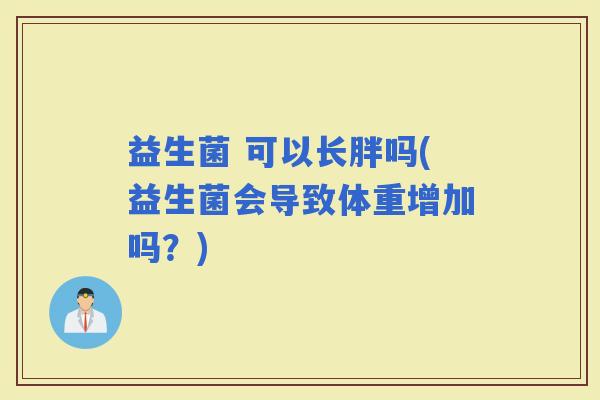 益生菌 可以长胖吗(益生菌会导致体重增加吗？)