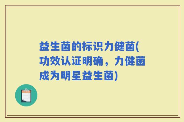 益生菌的标识力健菌(功效认证明确，力健菌成为明星益生菌)