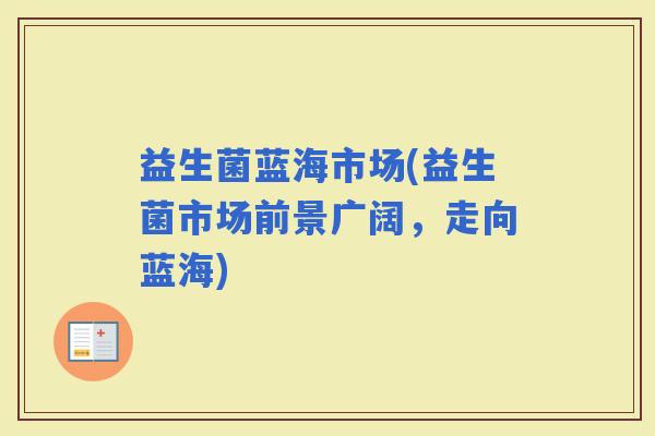 益生菌蓝海市场(益生菌市场前景广阔，走向蓝海)