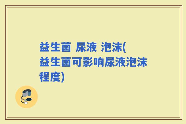 益生菌 尿液 泡沫(益生菌可影响尿液泡沫程度)