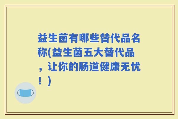 益生菌有哪些替代品名称(益生菌五大替代品，让你的肠道健康无忧！)