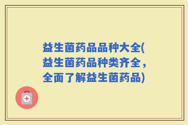 益生菌药品品种大全(益生菌药品种类齐全，全面了解益生菌药品)