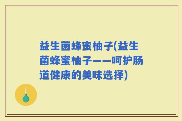 益生菌蜂蜜柚子(益生菌蜂蜜柚子——呵护肠道健康的美味选择)