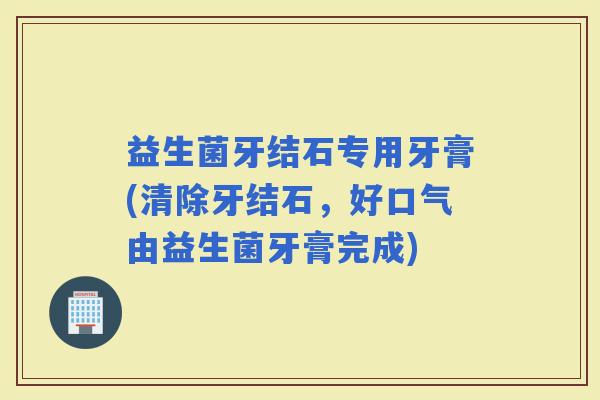 益生菌牙结石专用牙膏(清除牙结石，好口气由益生菌牙膏完成)