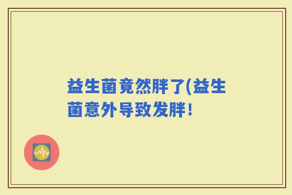 益生菌竟然胖了(益生菌意外导致发胖！