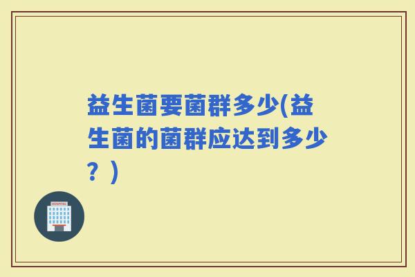 益生菌要菌群多少(益生菌的菌群应达到多少？)