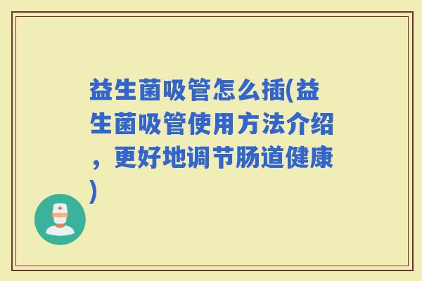 益生菌吸管怎么插(益生菌吸管使用方法介绍，更好地调节肠道健康)