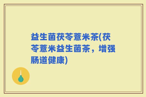 益生菌茯苓薏米茶(茯苓薏米益生菌茶，增强肠道健康)