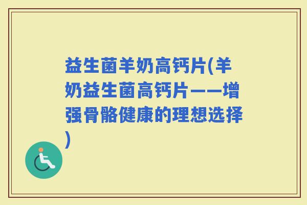 益生菌羊奶高钙片(羊奶益生菌高钙片——增强骨骼健康的理想选择)