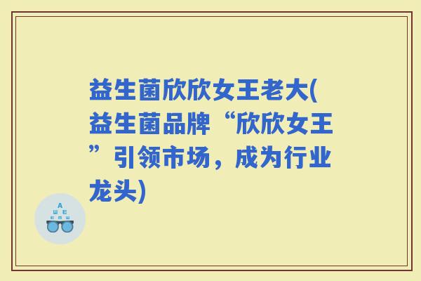 益生菌欣欣女王老大(益生菌品牌“欣欣女王”引领市场，成为行业龙头)