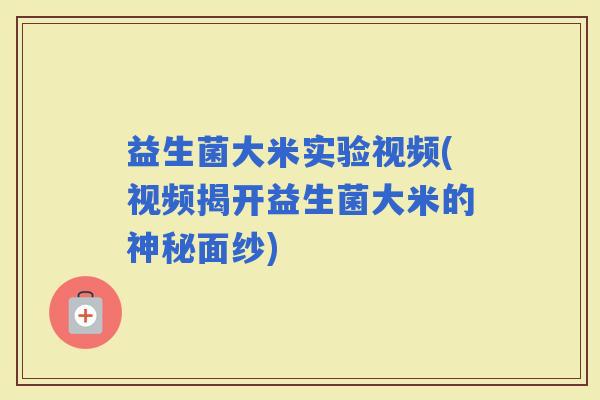 益生菌大米实验视频(视频揭开益生菌大米的神秘面纱)