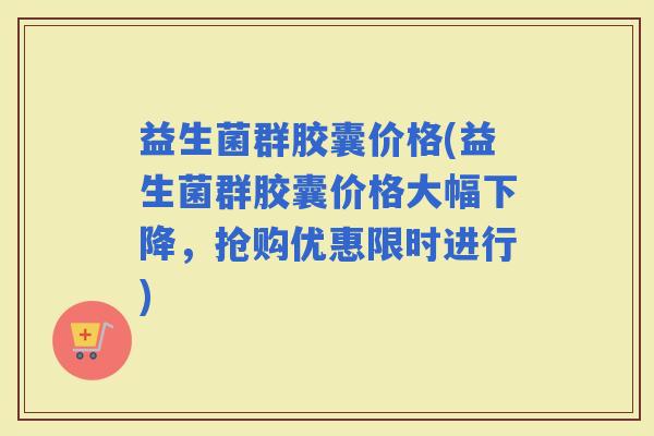 益生菌群胶囊价格(益生菌群胶囊价格大幅下降，抢购优惠限时进行)