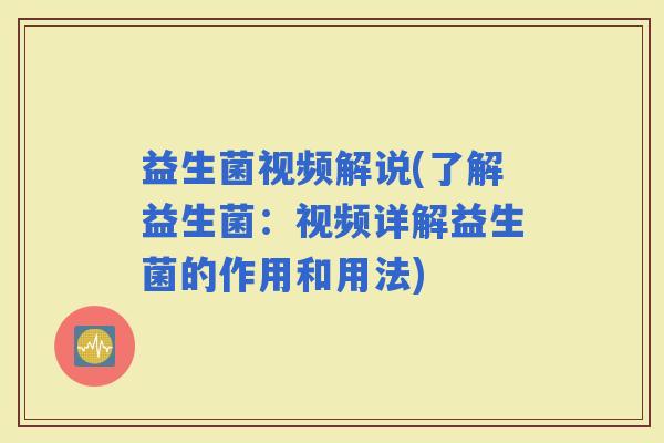 益生菌视频解说(了解益生菌：视频详解益生菌的作用和用法)