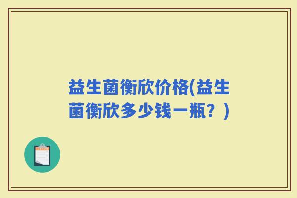 益生菌衡欣价格(益生菌衡欣多少钱一瓶？)