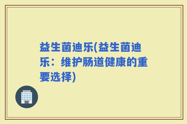 益生菌迪乐(益生菌迪乐：维护肠道健康的重要选择)