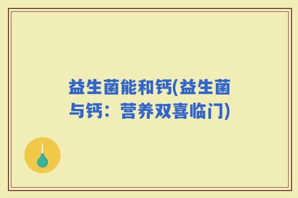 益生菌能和钙(益生菌与钙：营养双喜临门)