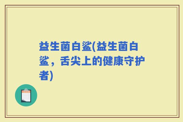 益生菌白鲨(益生菌白鲨，舌尖上的健康守护者)